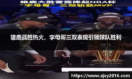 雄鹿战胜热火，字母哥三双表现引领球队胜利