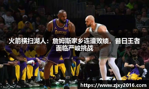 火箭横扫湖人：詹姆斯家乡连遭败绩，昔日王者面临严峻挑战