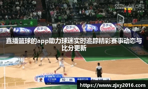 直播篮球的app助力球迷实时追踪精彩赛事动态与比分更新