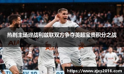 热刺主场迎战利兹联双方争夺英超宝贵积分之战