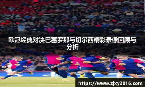 欧冠经典对决巴塞罗那与切尔西精彩录像回顾与分析